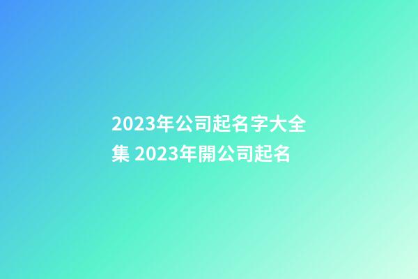 2023年公司起名字大全集 2023年開公司起名-第1張-公司起名-玄機派